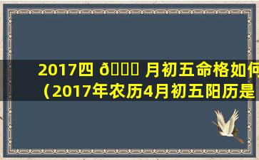 2017四 🐕 月初五命格如何（2017年农历4月初五阳历是多少）